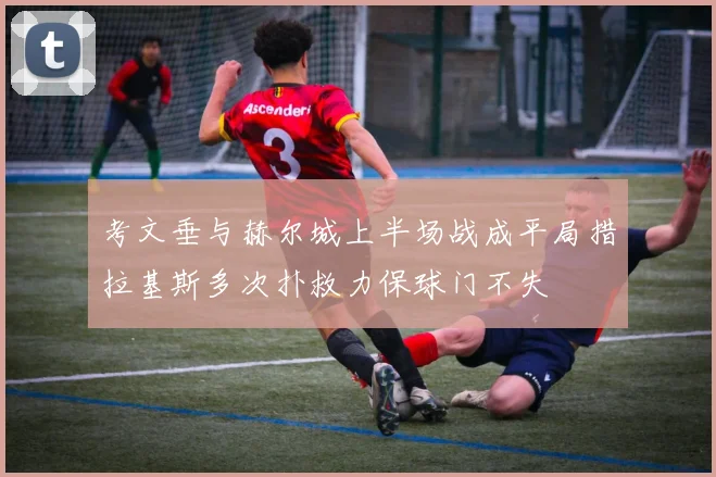考文垂与赫尔城上半场战成平局措拉基斯多次扑救力保球门不失
