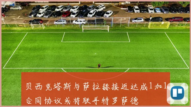 贝西克塔斯与萨拉赫接近达成1加1合同协议或将联手特罗萨德