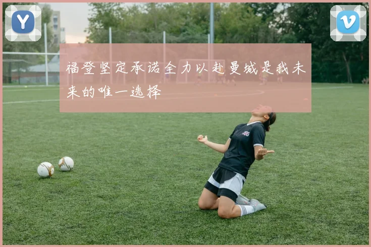 福登坚定承诺全力以赴曼城是我未来的唯一选择