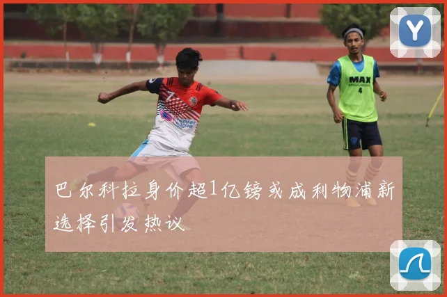 巴尔科拉身价超1亿镑或成利物浦新选择引发热议