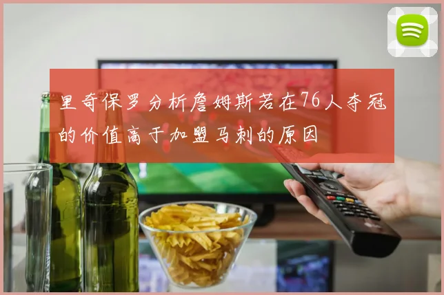 里奇保罗分析詹姆斯若在76人夺冠的价值高于加盟马刺的原因