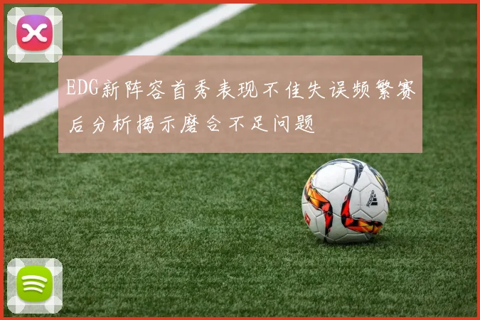 EDG新阵容首秀表现不佳失误频繁赛后分析揭示磨合不足问题