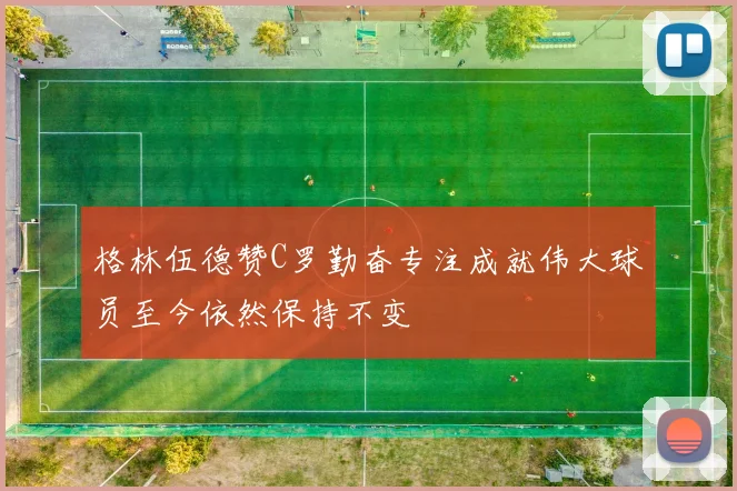 格林伍德赞C罗勤奋专注成就伟大球员至今依然保持不变