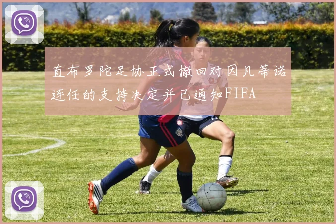 直布罗陀足协正式撤回对因凡蒂诺连任的支持决定并已通知FIFA